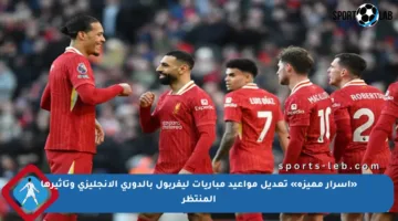 «أسرار مميزة» تعديل مواعيد مباريات ليفربول بالدوري الإنجليزي وتأثيرها المنتظر